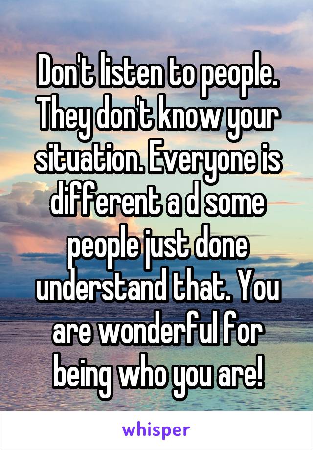 Don't listen to people. They don't know your situation. Everyone is different a d some people just done understand that. You are wonderful for being who you are!