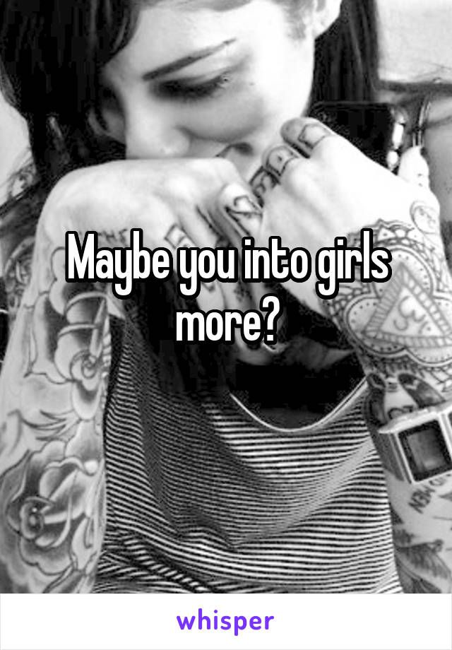 Maybe you into girls more?
