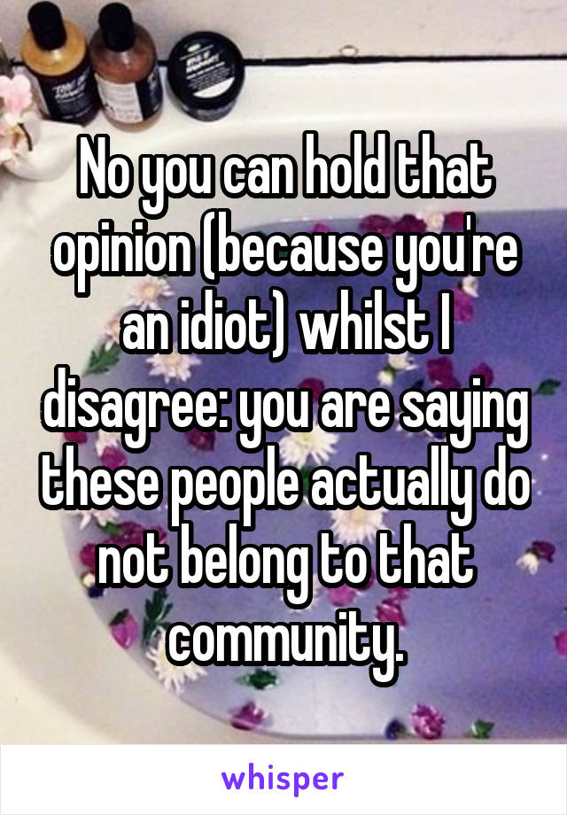 No you can hold that opinion (because you're an idiot) whilst I disagree: you are saying these people actually do not belong to that community.