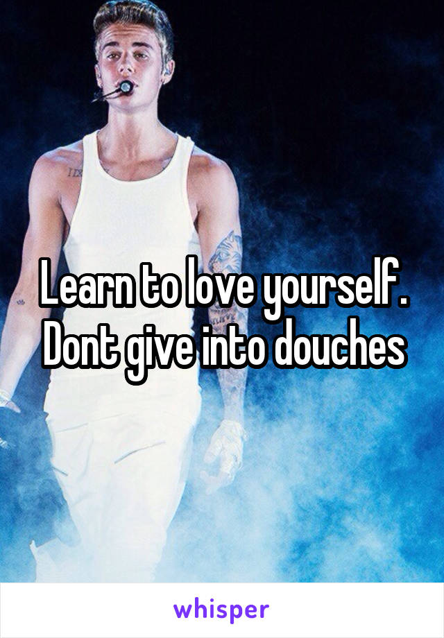 Learn to love yourself. Dont give into douches