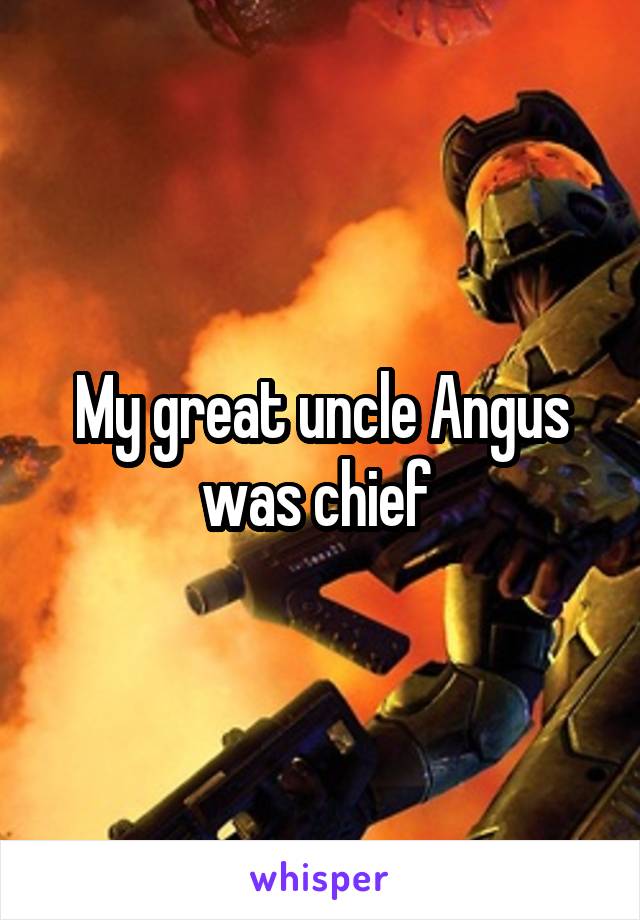 My great uncle Angus was chief 