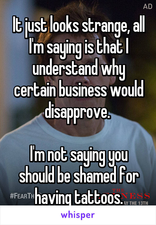 It just looks strange, all I'm saying is that I understand why certain business would disapprove. 

I'm not saying you should be shamed for having tattoos.