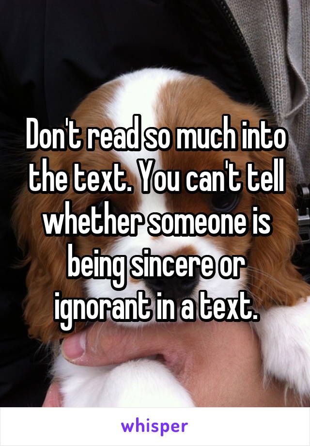 Don't read so much into the text. You can't tell whether someone is being sincere or ignorant in a text.