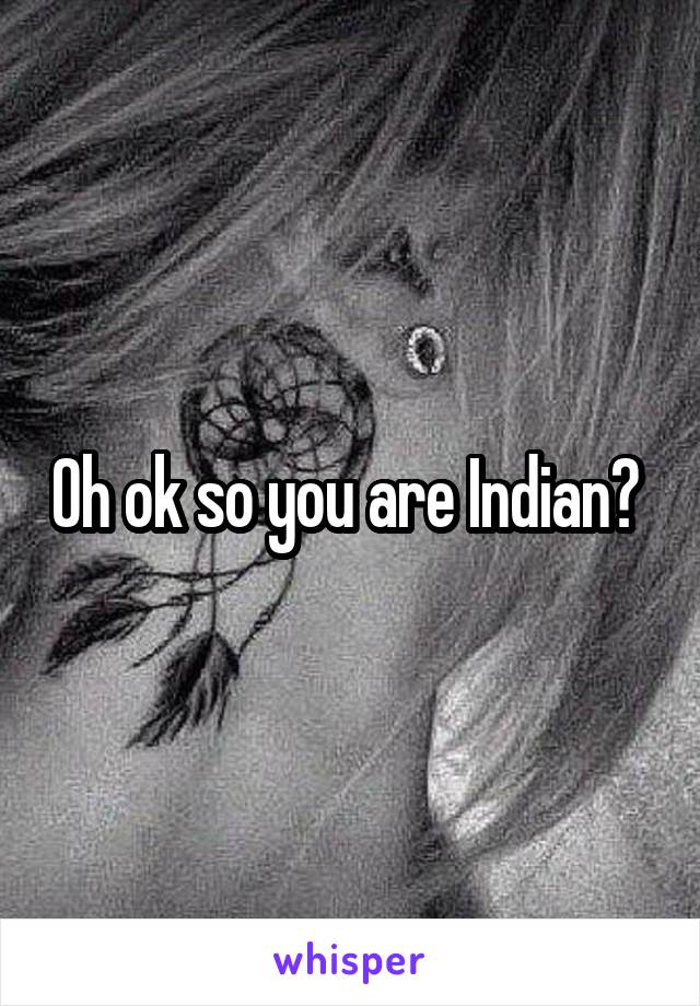 Oh ok so you are Indian? 