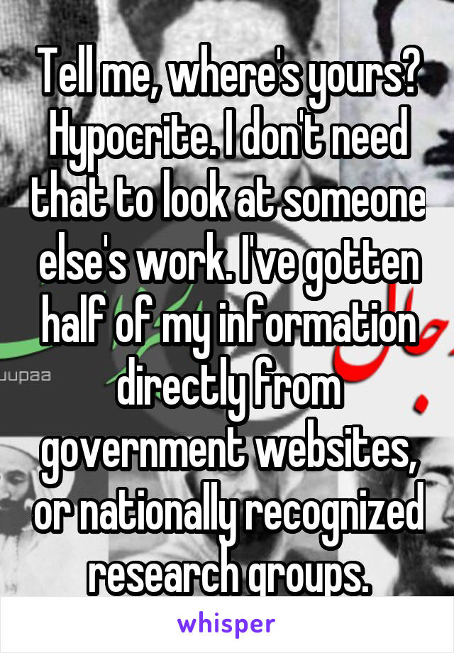 Tell me, where's yours? Hypocrite. I don't need that to look at someone else's work. I've gotten half of my information directly from government websites, or nationally recognized research groups.