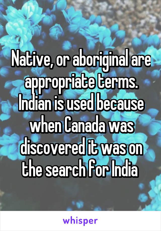 Native, or aboriginal are appropriate terms. Indian is used because when Canada was discovered it was on the search for India 