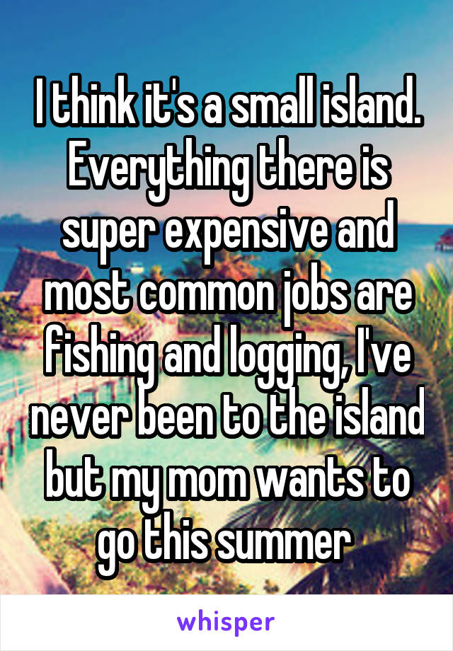 I think it's a small island. Everything there is super expensive and most common jobs are fishing and logging, I've never been to the island but my mom wants to go this summer 