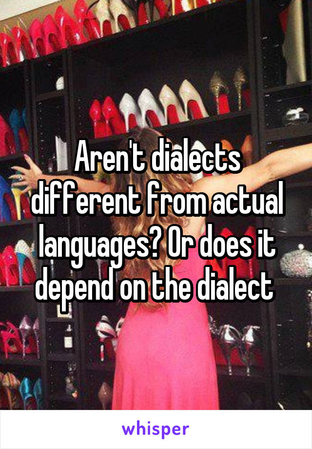 Aren't dialects different from actual languages? Or does it depend on the dialect 