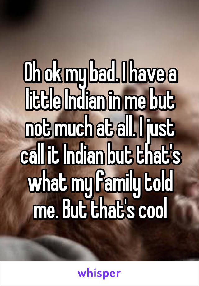 Oh ok my bad. I have a little Indian in me but not much at all. I just call it Indian but that's what my family told me. But that's cool