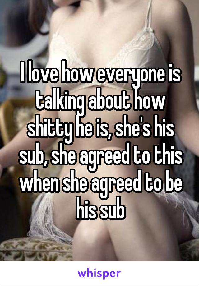 I love how everyone is talking about how shitty he is, she's his sub, she agreed to this when she agreed to be his sub