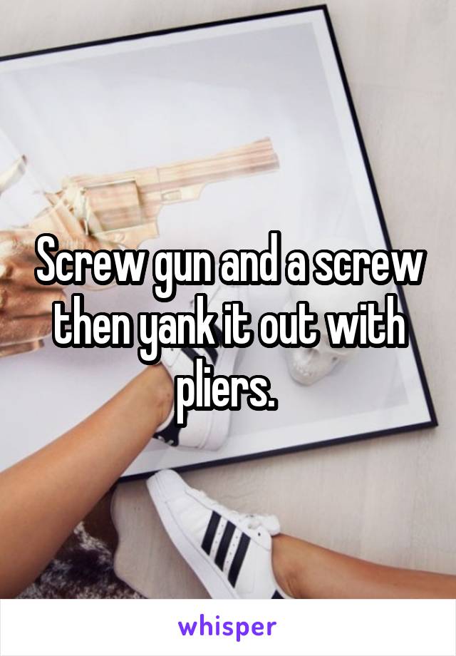 Screw gun and a screw then yank it out with pliers. 