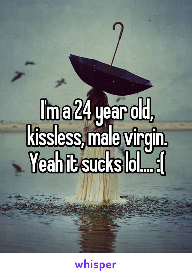 I'm a 24 year old, kissless, male virgin. Yeah it sucks lol.... :(