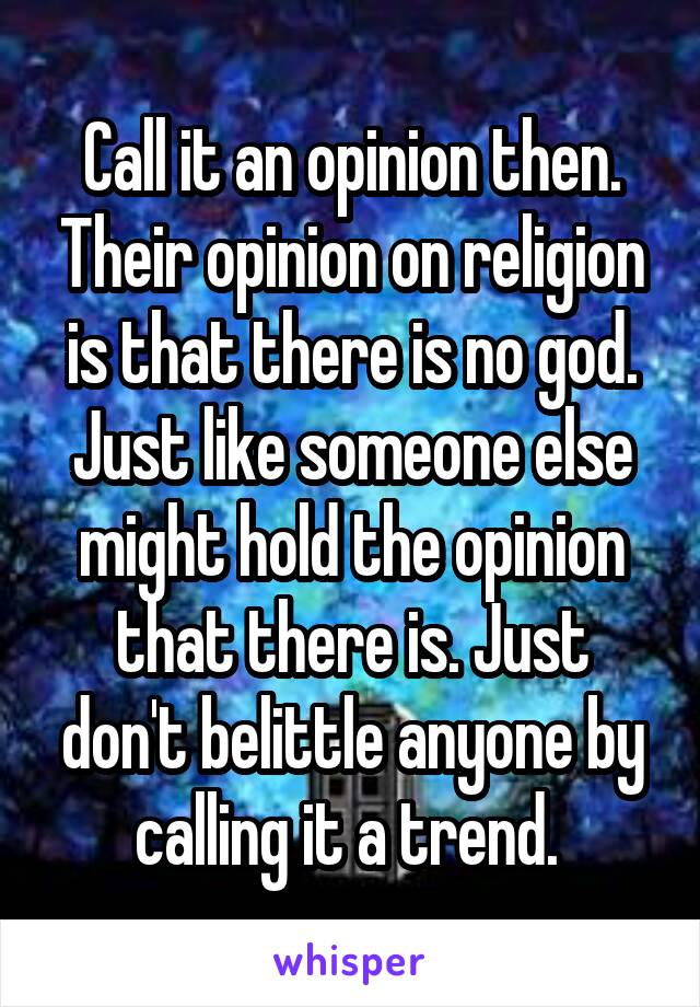 Call it an opinion then. Their opinion on religion is that there is no god. Just like someone else might hold the opinion that there is. Just don't belittle anyone by calling it a trend. 