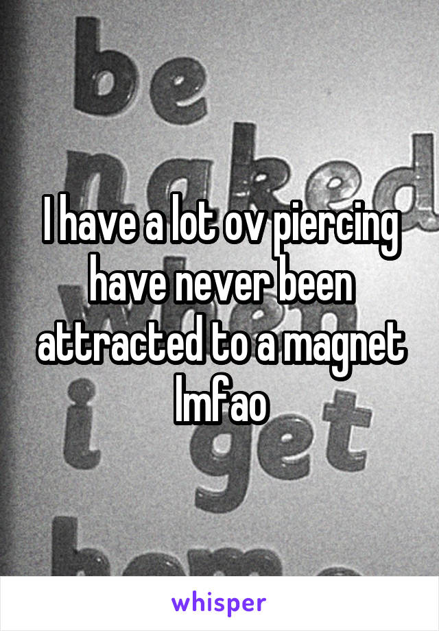 I have a lot ov piercing have never been attracted to a magnet lmfao