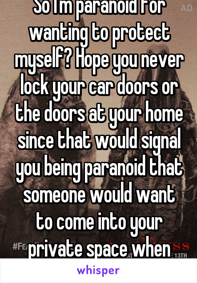 So I'm paranoid for wanting to protect myself? Hope you never lock your car doors or the doors at your home since that would signal you being paranoid that someone would want to come into your private space when they weren't welcome. 