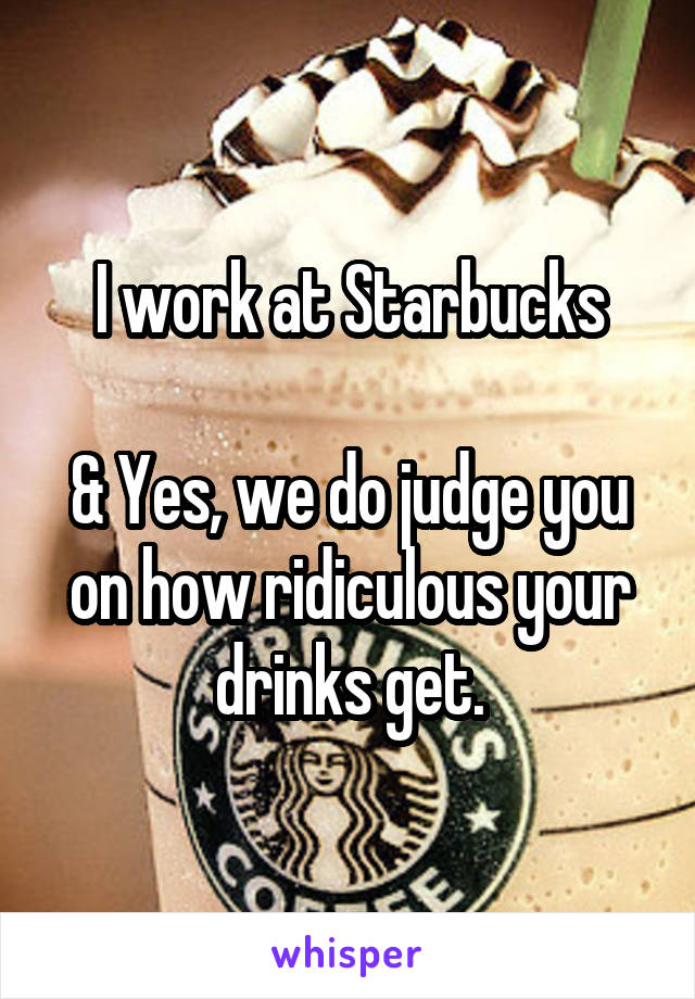 I work at Starbucks

& Yes, we do judge you on how ridiculous your drinks get.