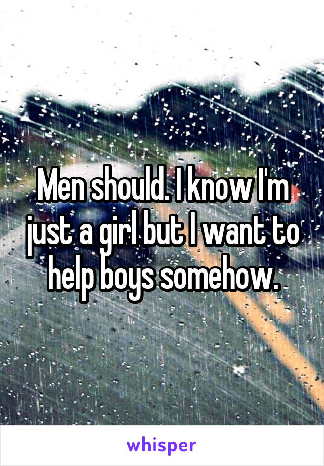 Men should. I know I'm just a girl but I want to help boys somehow.