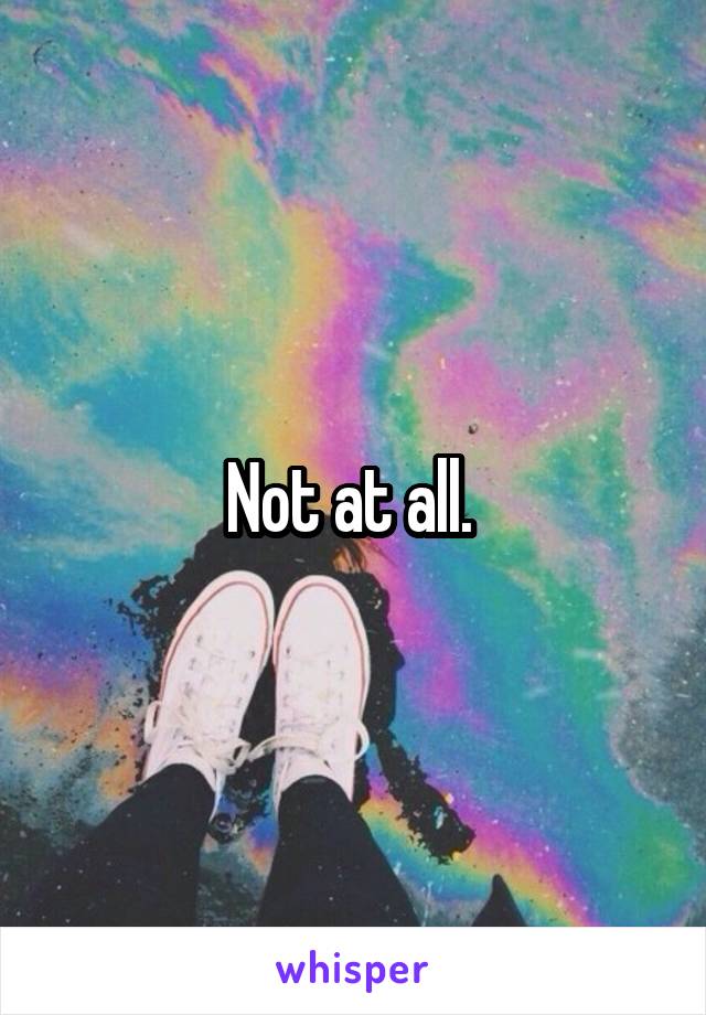 Not at all. 