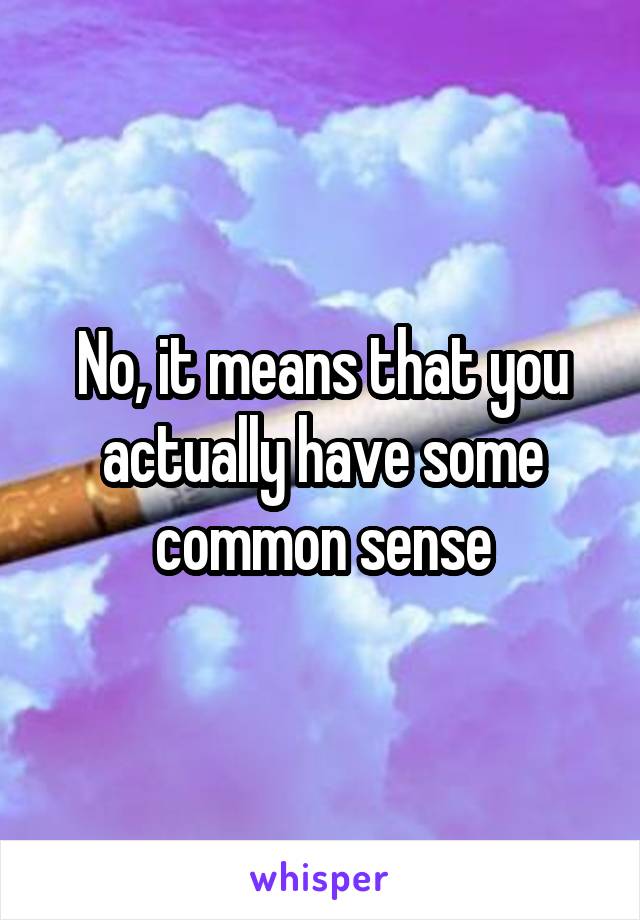 No, it means that you actually have some common sense