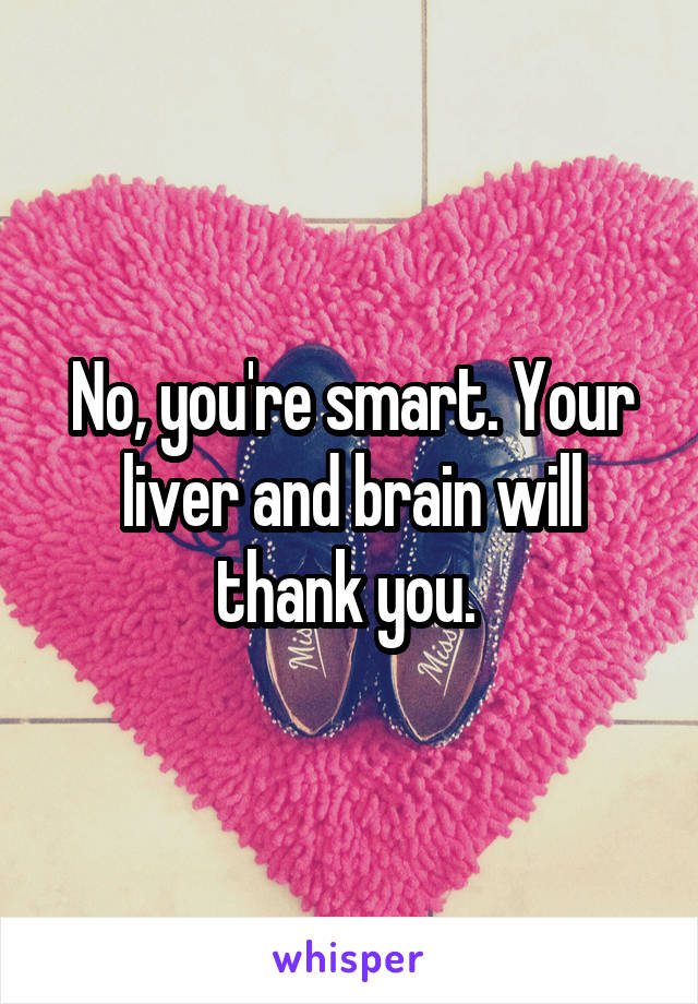 No, you're smart. Your liver and brain will thank you. 