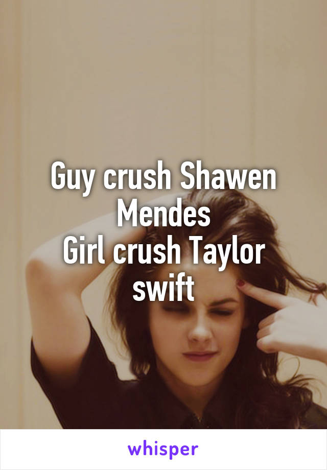 Guy crush Shawen Mendes
Girl crush Taylor swift