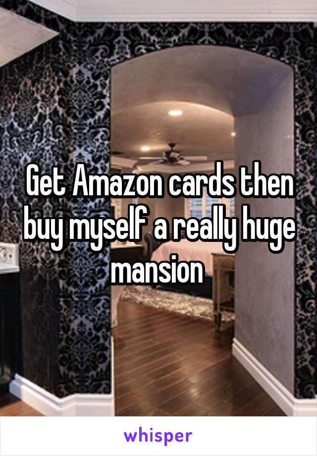 Get Amazon cards then buy myself a really huge mansion 