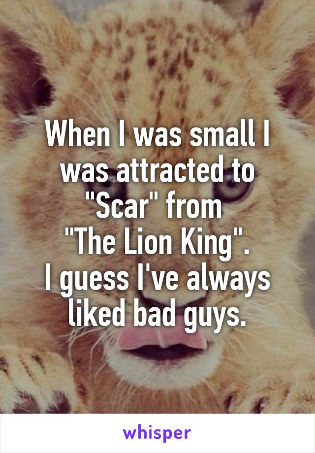 When I was small I was attracted to "Scar" from 
"The Lion King".
I guess I've always liked bad guys.