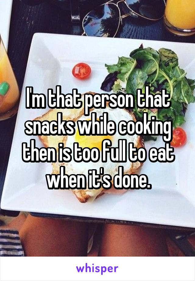 I'm that person that snacks while cooking then is too full to eat when it's done.