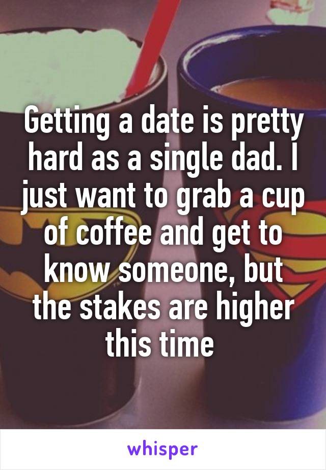 Getting a date is pretty hard as a single dad. I just want to grab a cup of coffee and get to know someone, but the stakes are higher this time 