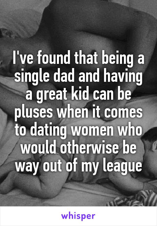 I've found that being a single dad and having a great kid can be pluses when it comes to dating women who would otherwise be way out of my league
