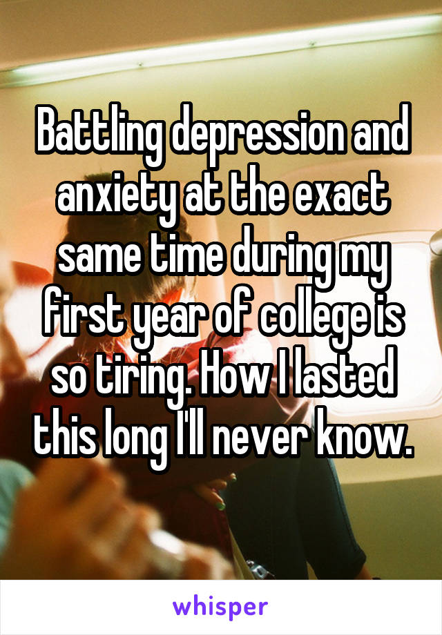 Battling depression and anxiety at the exact same time during my first year of college is so tiring. How I lasted this long I'll never know. 