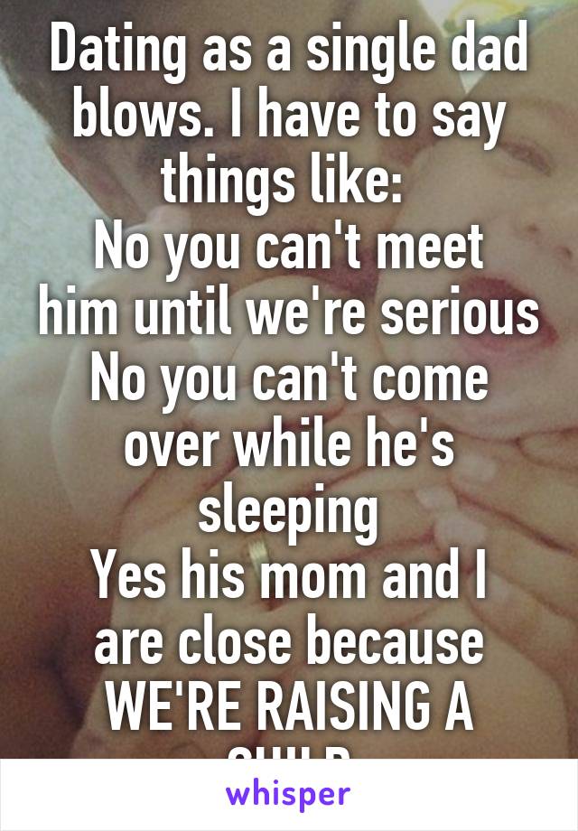 Dating as a single dad blows. I have to say things like: 
No you can't meet him until we're serious
No you can't come over while he's sleeping
Yes his mom and I are close because WE'RE RAISING A CHILD