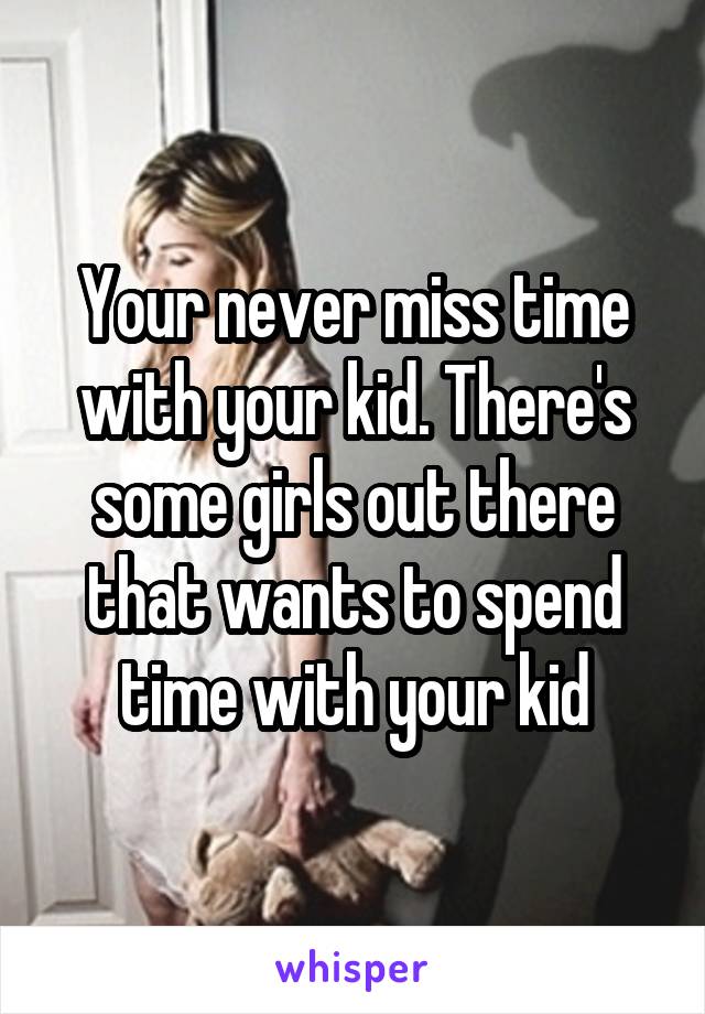Your never miss time with your kid. There's some girls out there that wants to spend time with your kid