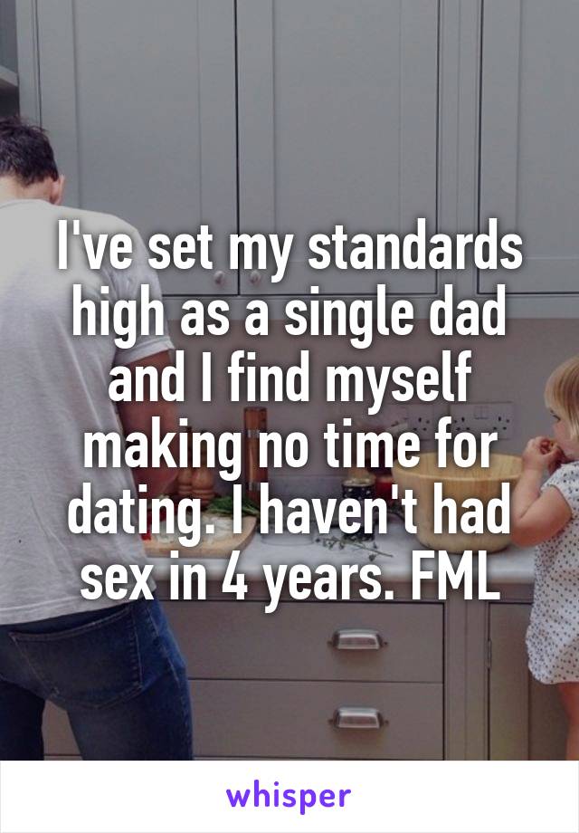 I've set my standards high as a single dad and I find myself making no time for dating. I haven't had sex in 4 years. FML