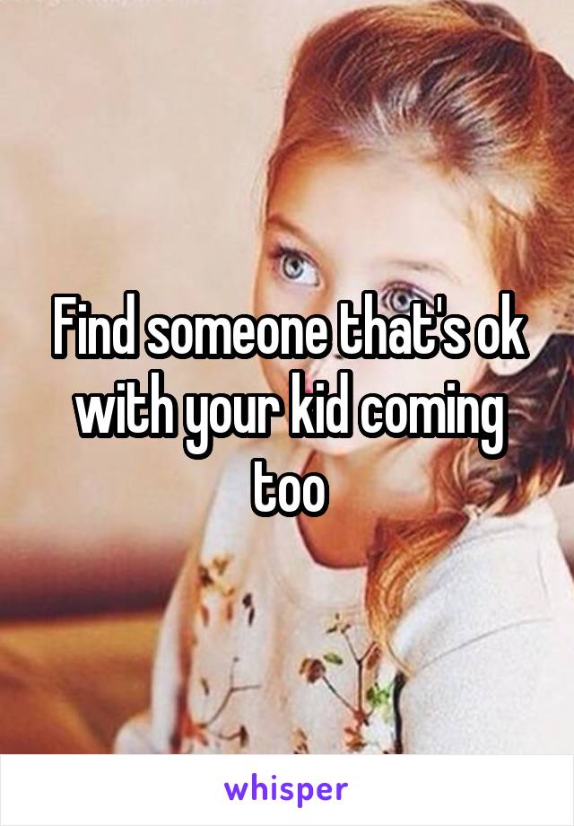 Find someone that's ok with your kid coming too