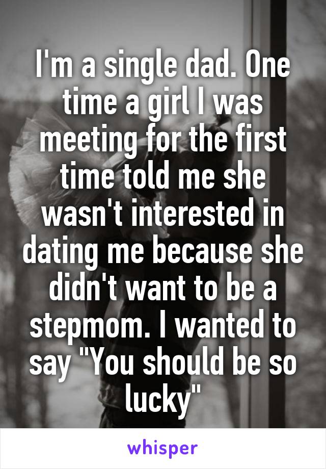 I'm a single dad. One time a girl I was meeting for the first time told me she wasn't interested in dating me because she didn't want to be a stepmom. I wanted to say "You should be so lucky"