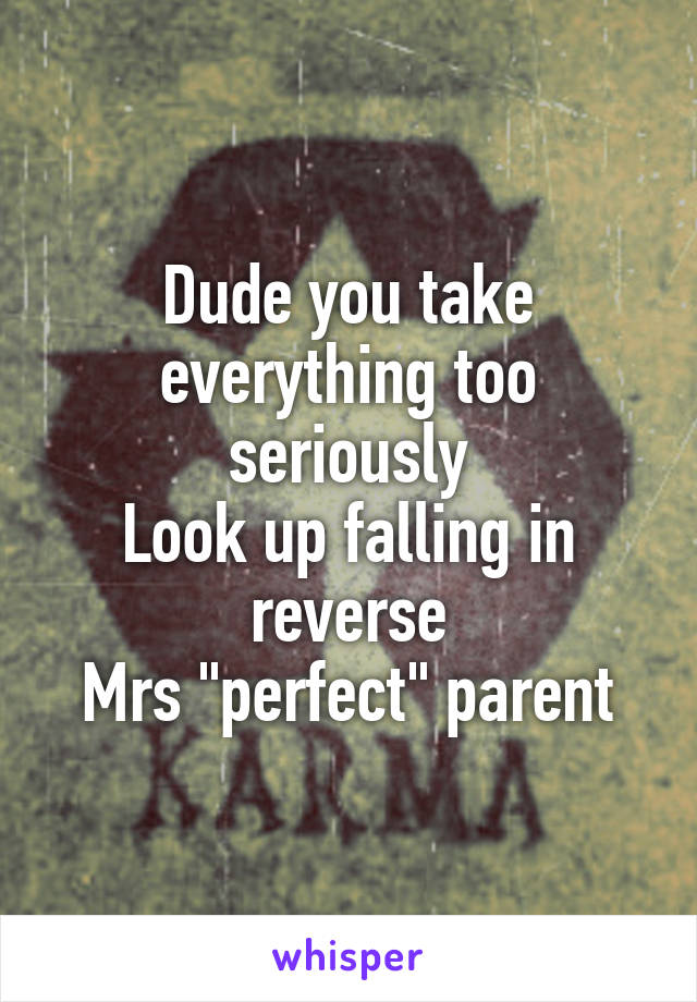 
Dude you take everything too seriously
Look up falling in reverse
Mrs "perfect" parent
