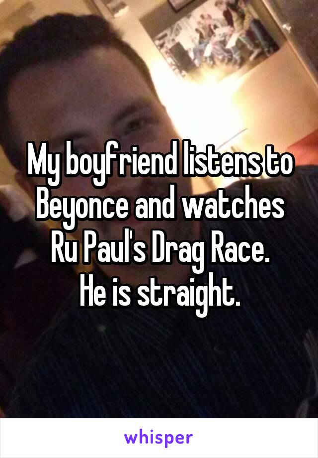 My boyfriend listens to Beyonce and watches Ru Paul's Drag Race.
He is straight.