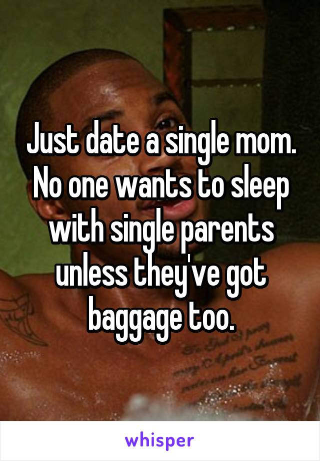 Just date a single mom. No one wants to sleep with single parents unless they've got baggage too.