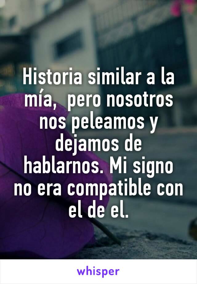 Historia similar a la mía,  pero nosotros nos peleamos y dejamos de hablarnos. Mi signo no era compatible con el de el.