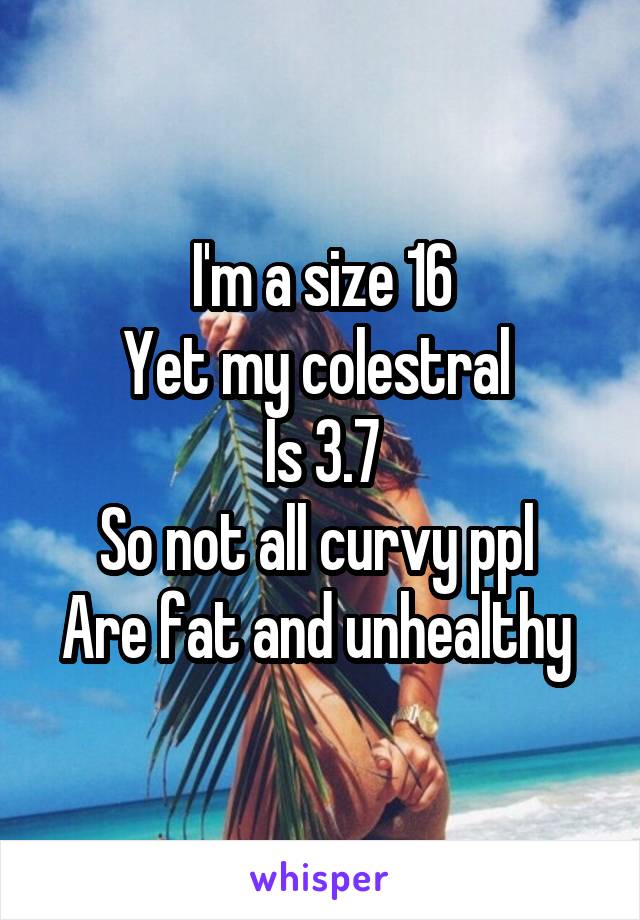 I'm a size 16
Yet my colestral 
Is 3.7
So not all curvy ppl 
Are fat and unhealthy 