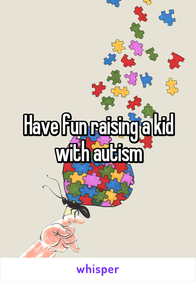 Have fun raising a kid with autism