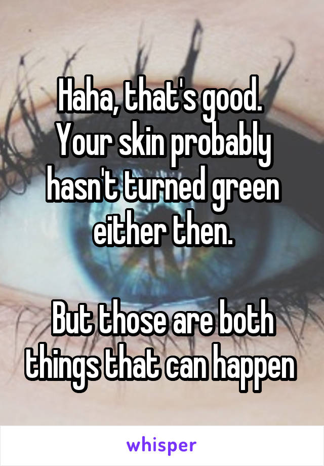 Haha, that's good. 
Your skin probably hasn't turned green either then.

But those are both things that can happen 