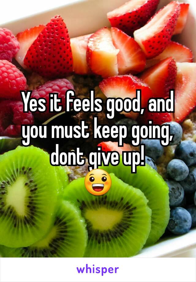 Yes it feels good, and you must keep going, dont give up!
😀