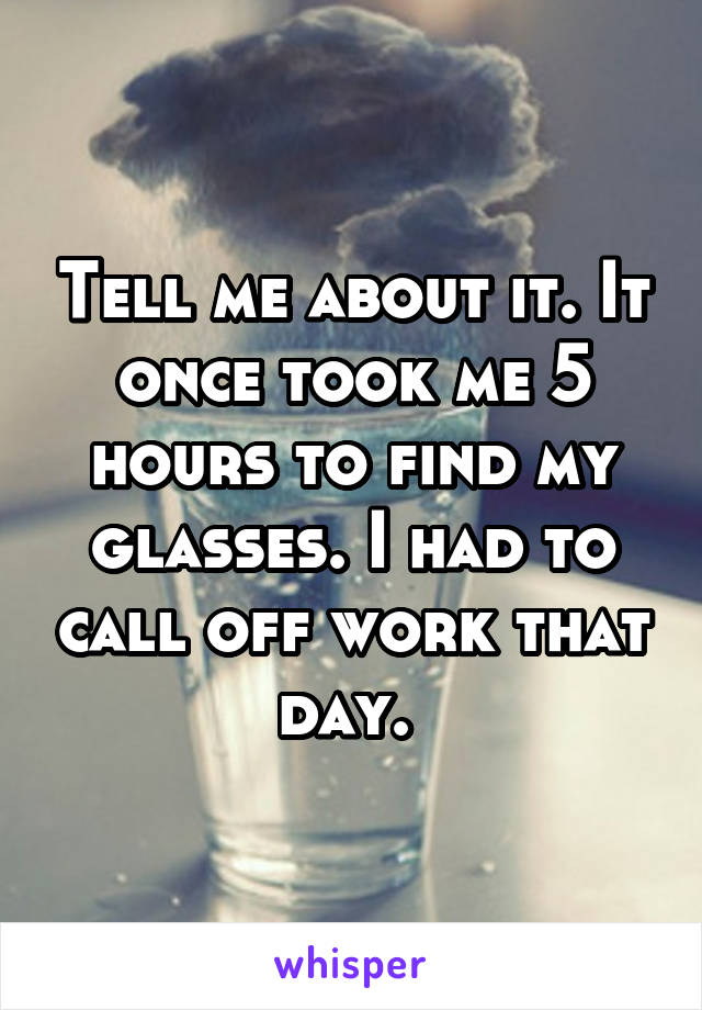 Tell me about it. It once took me 5 hours to find my glasses. I had to call off work that day. 