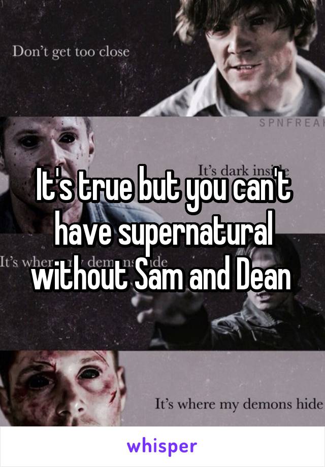 It's true but you can't have supernatural without Sam and Dean 