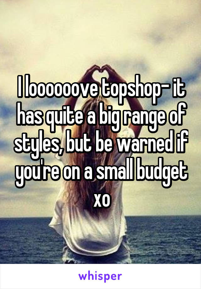 I loooooove topshop- it has quite a big range of styles, but be warned if you're on a small budget xo