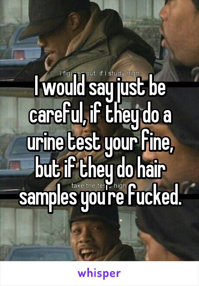 I would say just be careful, if they do a urine test your fine, but if they do hair samples you're fucked.