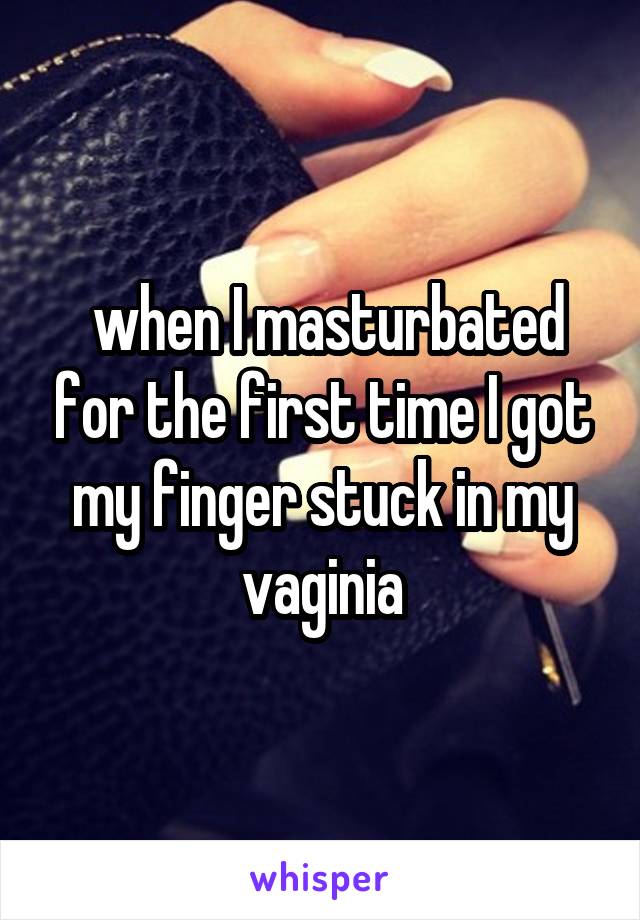  when I masturbated for the first time I got my finger stuck in my vaginia