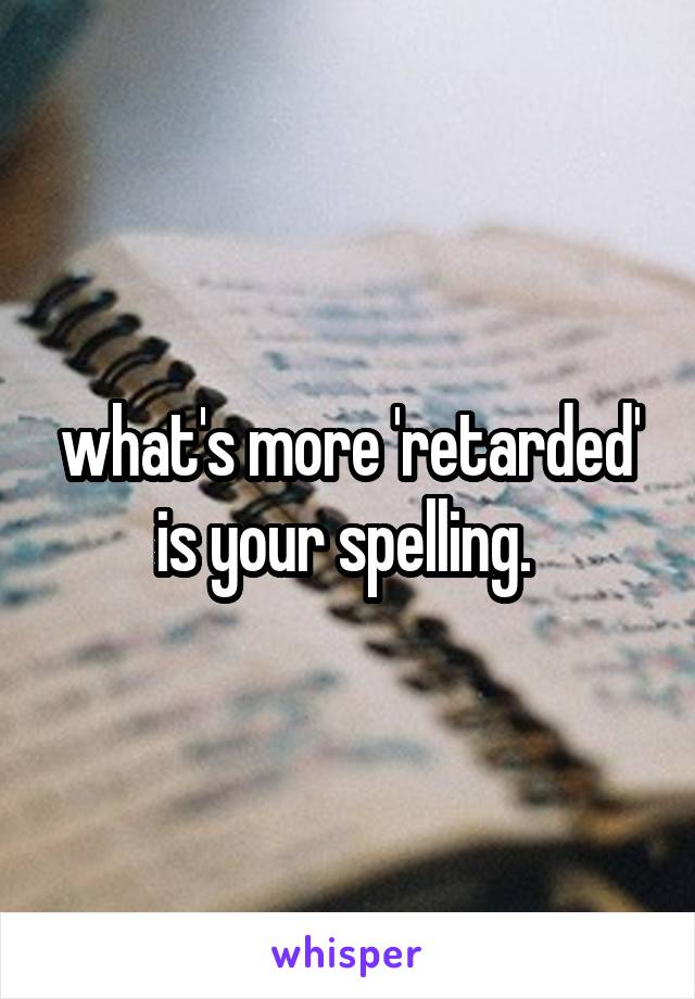 what's more 'retarded' is your spelling. 